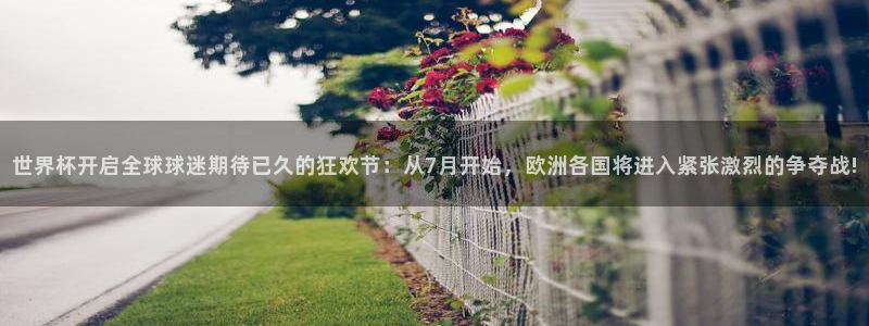 世界杯第一场比赛：世界杯开启全球球迷期待已久的狂欢节：从7月开始，欧洲各国将进入紧张激烈的争夺战!