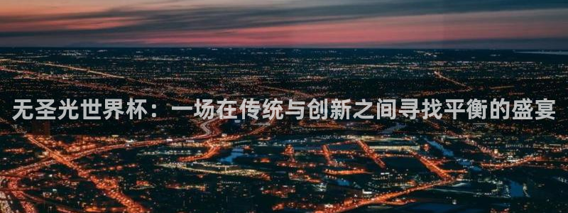 欧洲世界杯预选赛：无圣光世界杯：一场在传统与创新之间寻找平衡的盛宴